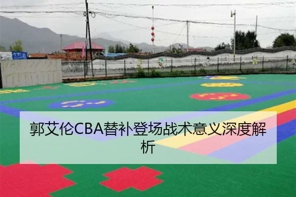 郭艾伦CBA替补登场战术意义深度解析